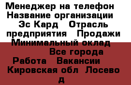 Менеджер на телефон › Название организации ­ Эс-Кард › Отрасль предприятия ­ Продажи › Минимальный оклад ­ 25 000 - Все города Работа » Вакансии   . Кировская обл.,Лосево д.